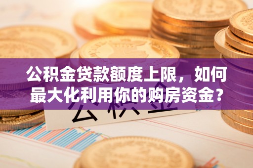 黎城公积金贷款额度上限，如何最大化利用你的购房资金？