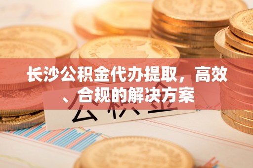 黎城长沙公积金代办提取，高效、合规的解决方案