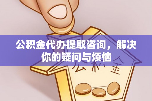 黎城公积金代办提取咨询，解决你的疑问与烦恼