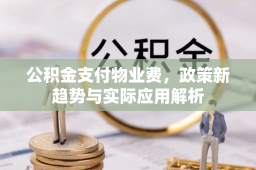 黎城公积金支付物业费，政策新趋势与实际应用解析