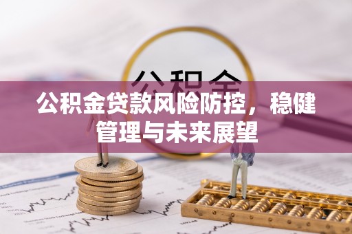 黎城公积金贷款风险防控，稳健管理与未来展望