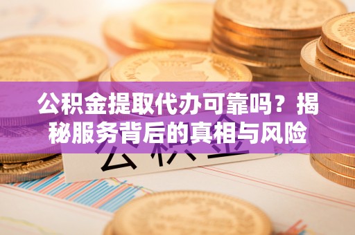 黎城公积金提取代办可靠吗？揭秘服务背后的真相与风险