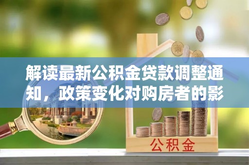 黎城解读最新公积金贷款调整通知，政策变化对购房者的影响