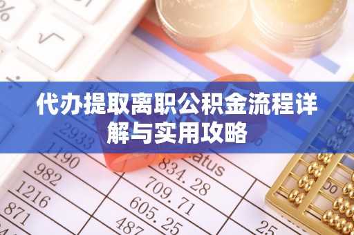 黎城代办提取离职公积金流程详解与实用攻略