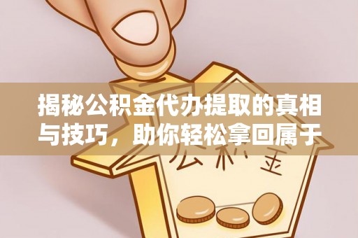 黎城揭秘公积金代办提取的真相与技巧，助你轻松拿回属于自己的钱