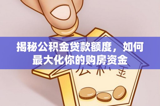黎城揭秘公积金贷款额度，如何最大化你的购房资金