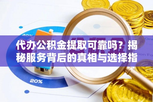 黎城代办公积金提取可靠吗？揭秘服务背后的真相与选择指南