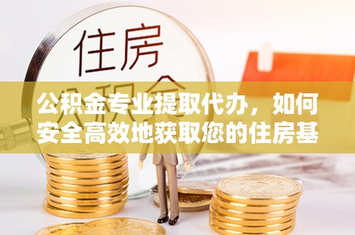 黎城公积金专业提取代办，如何安全高效地获取您的住房基金