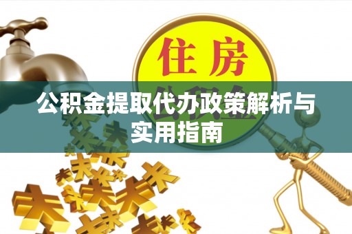 黎城公积金提取代办政策解析与实用指南
