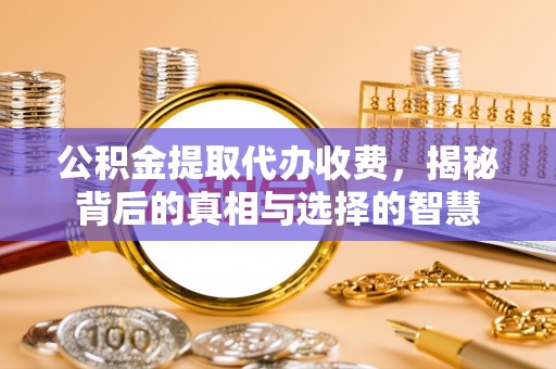 黎城公积金提取代办收费，揭秘背后的真相与选择的智慧