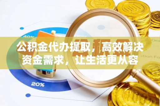 黎城公积金代办提取，高效解决资金需求，让生活更从容