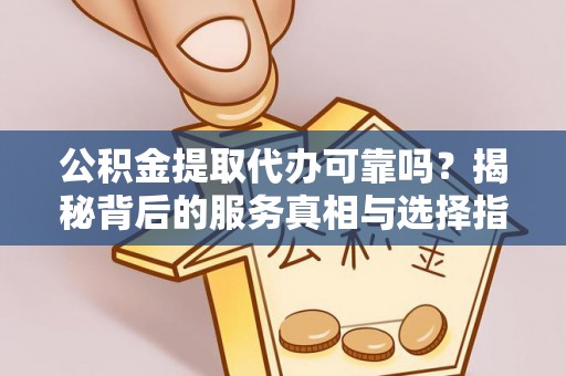 黎城公积金提取代办可靠吗？揭秘背后的服务真相与选择指南