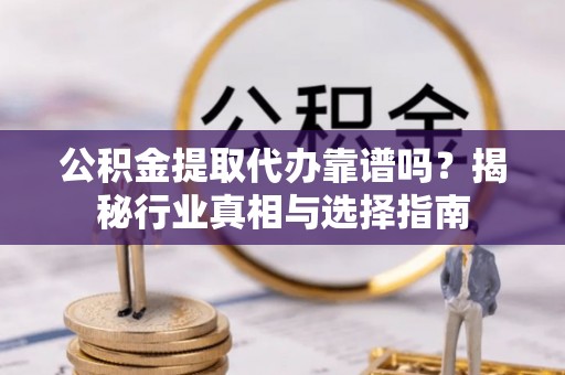 黎城公积金提取代办靠谱吗？揭秘行业真相与选择指南