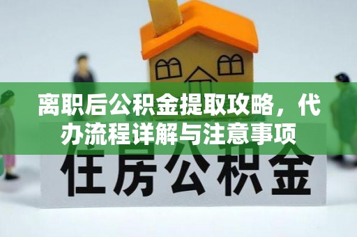 黎城离职后公积金提取攻略，代办流程详解与注意事项