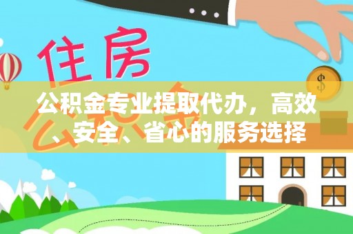 黎城公积金专业提取代办，高效、安全、省心的服务选择
