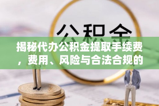 黎城揭秘代办公积金提取手续费，费用、风险与合法合规的全解析
