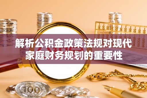 黎城解析公积金政策法规对现代家庭财务规划的重要性