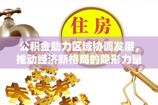 黎城公积金助力区域协调发展，推动经济新格局的隐形力量