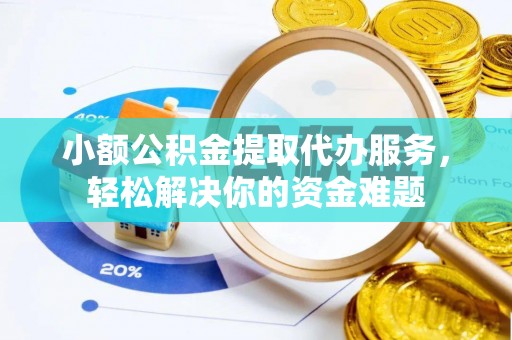黎城小额公积金提取代办服务，轻松解决你的资金难题