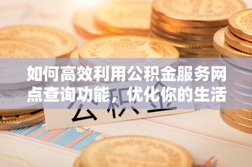 黎城如何高效利用公积金服务网点查询功能，优化你的生活规划