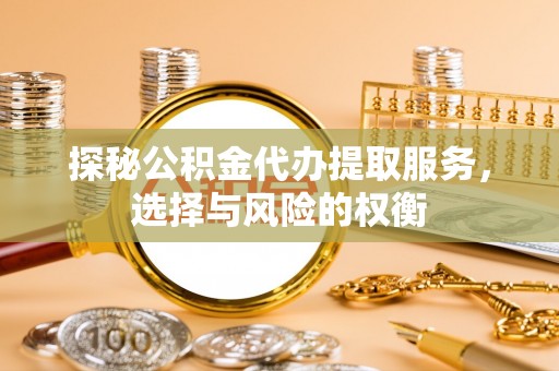 黎城探秘公积金代办提取服务，选择与风险的权衡
