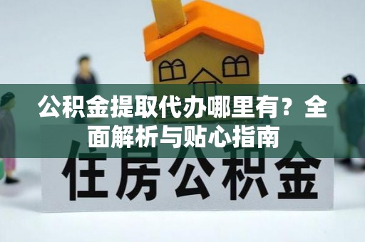 黎城公积金提取代办哪里有？全面解析与贴心指南
