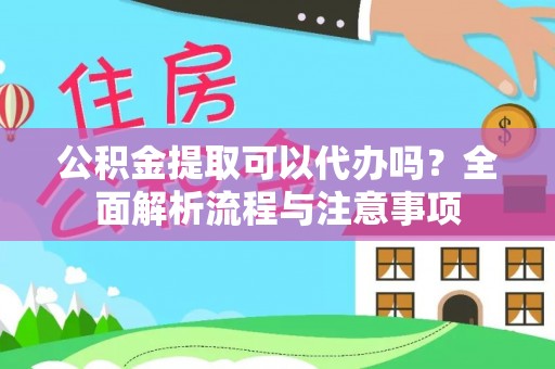 黎城公积金提取可以代办吗？全面解析流程与注意事项