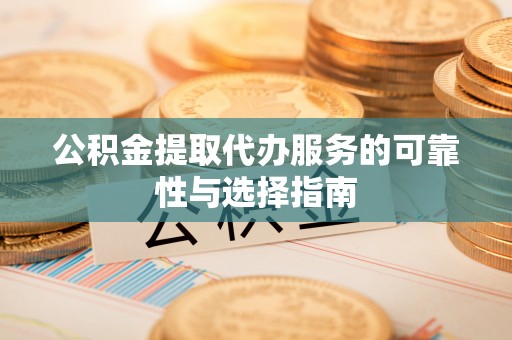 黎城公积金提取代办服务的可靠性与选择指南