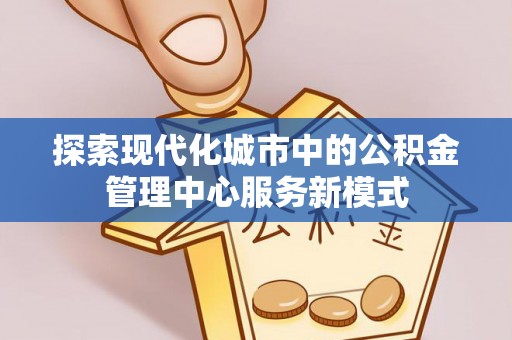 黎城探索现代化城市中的公积金管理中心服务新模式