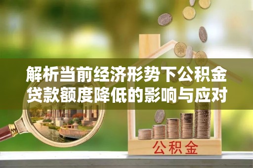 黎城解析当前经济形势下公积金贷款额度降低的影响与应对策略
