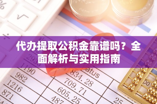 黎城代办提取公积金靠谱吗？全面解析与实用指南