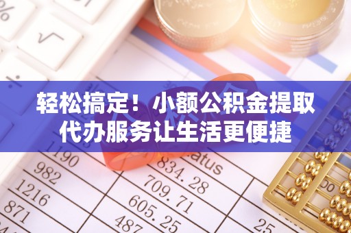 黎城轻松搞定！小额公积金提取代办服务让生活更便捷