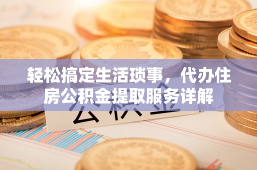 黎城轻松搞定生活琐事，代办住房公积金提取服务详解