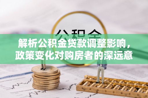 黎城解析公积金贷款调整影响，政策变化对购房者的深远意义