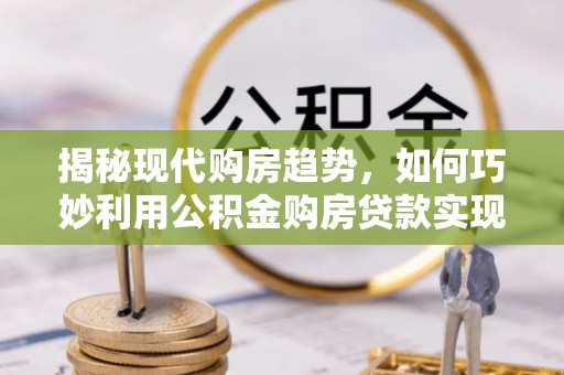 黎城揭秘现代购房趋势，如何巧妙利用公积金购房贷款实现置业梦想