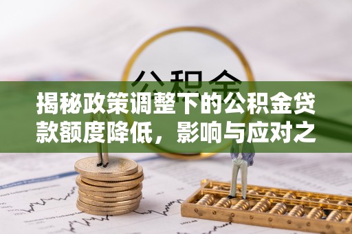 黎城揭秘政策调整下的公积金贷款额度降低，影响与应对之道