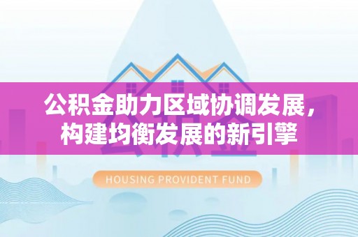 黎城公积金助力区域协调发展，构建均衡发展的新引擎
