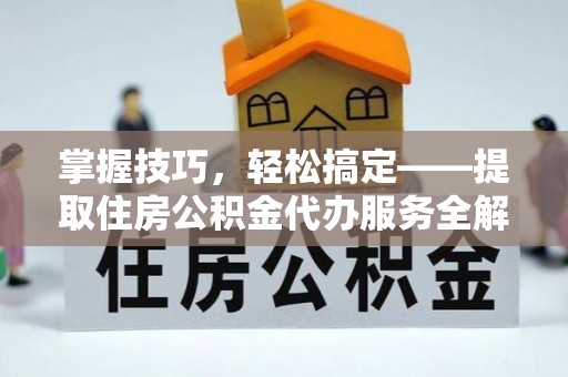 黎城掌握技巧，轻松搞定——提取住房公积金代办服务全解析
