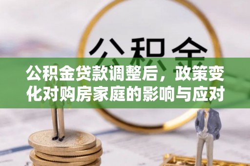 黎城公积金贷款调整后，政策变化对购房家庭的影响与应对策略