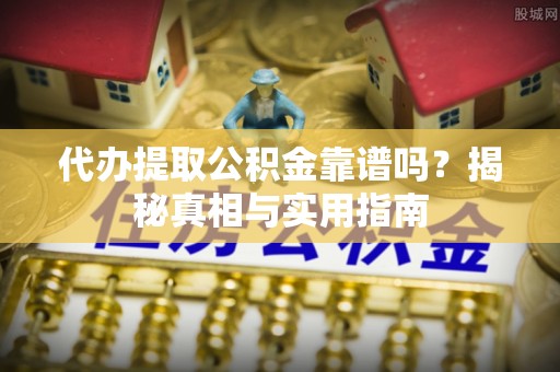 黎城代办提取公积金靠谱吗？揭秘真相与实用指南