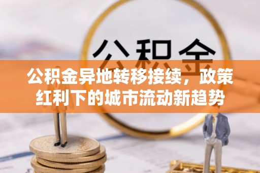 黎城公积金异地转移接续，政策红利下的城市流动新趋势
