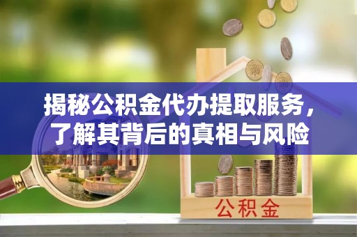 黎城揭秘公积金代办提取服务，了解其背后的真相与风险