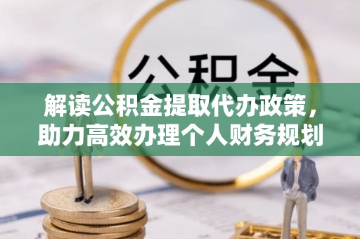 黎城解读公积金提取代办政策，助力高效办理个人财务规划