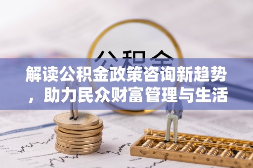 黎城解读公积金政策咨询新趋势，助力民众财富管理与生活规划