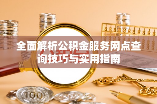 黎城全面解析公积金服务网点查询技巧与实用指南