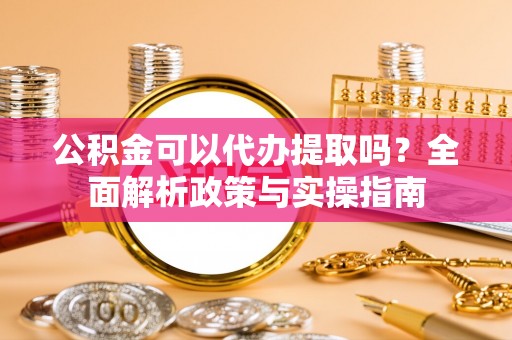 黎城公积金可以代办提取吗？全面解析政策与实操指南