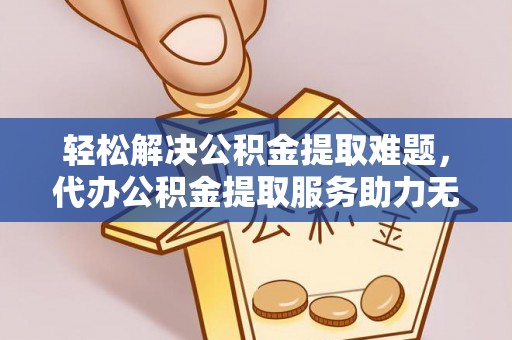 黎城轻松解决公积金提取难题，代办公积金提取服务助力无忧生活