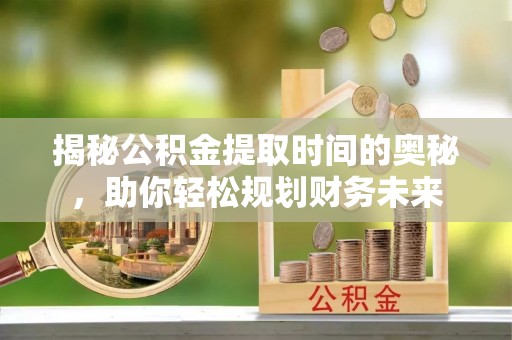 黎城揭秘公积金提取时间的奥秘，助你轻松规划财务未来