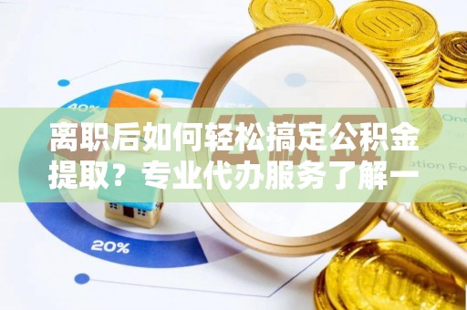 黎城离职后如何轻松搞定公积金提取？专业代办服务了解一下