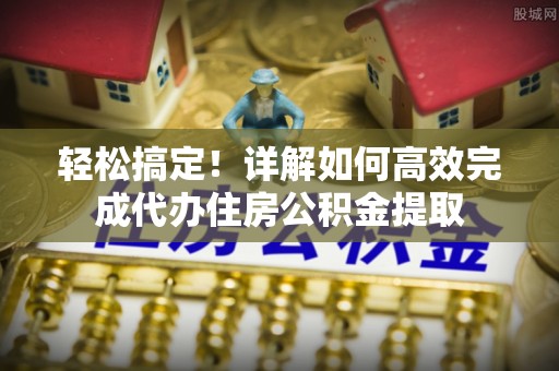 黎城轻松搞定！详解如何高效完成代办住房公积金提取